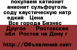 покупаем катионит анионит сульфоуголь соду каустическую натр едкий › Цена ­ 150 000 - Все города Бизнес » Другое   . Ростовская обл.,Ростов-на-Дону г.